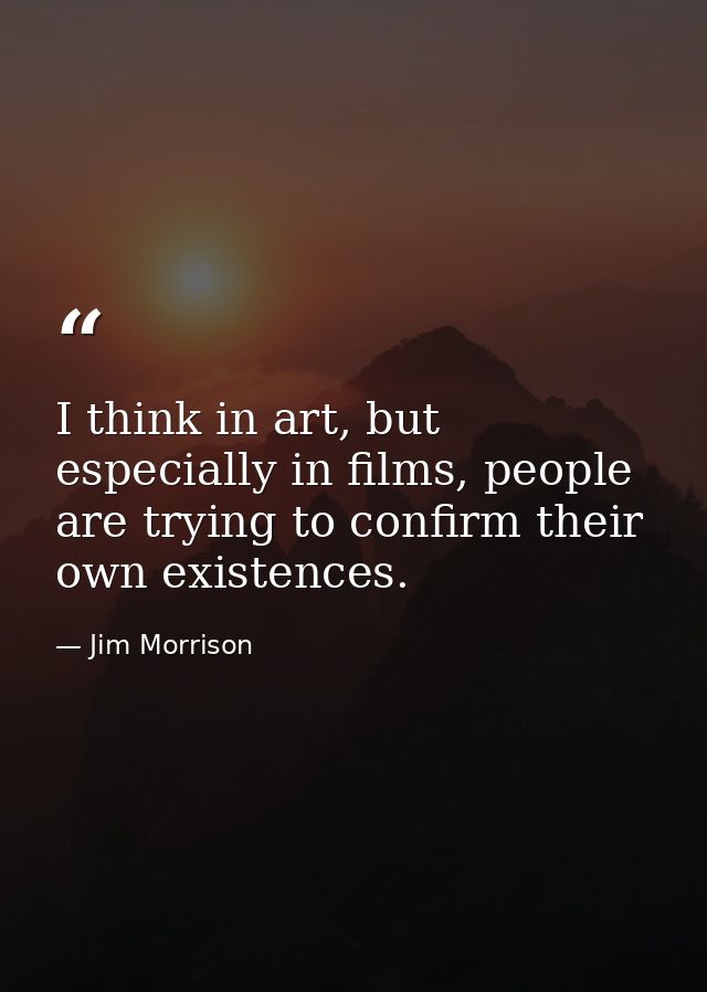 I think in art, but especially in films, people are trying to confirm their own existences. — Jim Morrison
