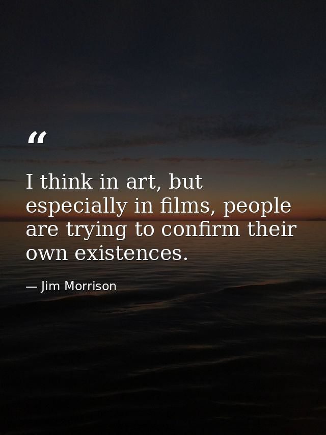 I think in art, but especially in films, people are trying to confirm their own existences. — Jim Morrison
