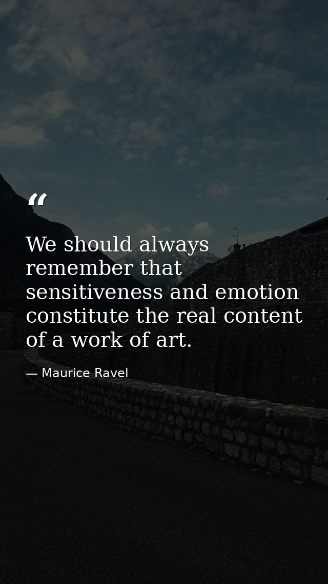 We should always remember that sensitiveness and emotion constitute the real content of a work of art. — Maurice Ravel