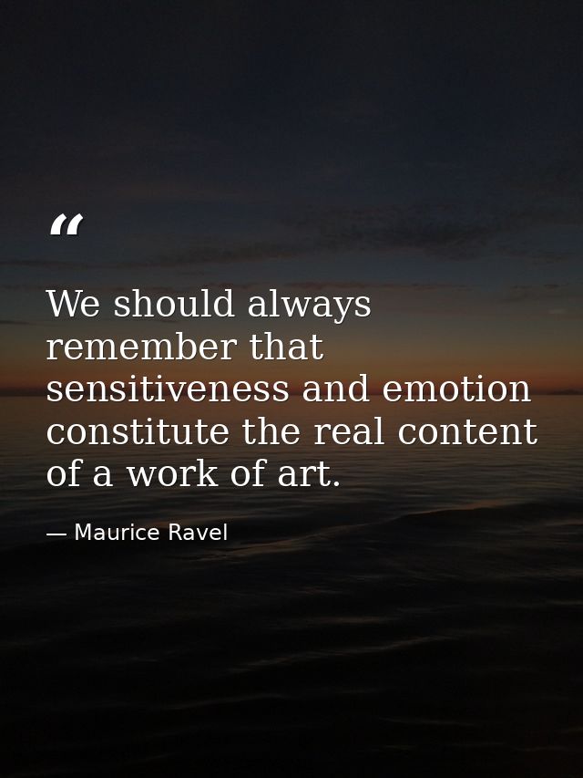 We should always remember that sensitiveness and emotion constitute the real content of a work of art. — Maurice Ravel