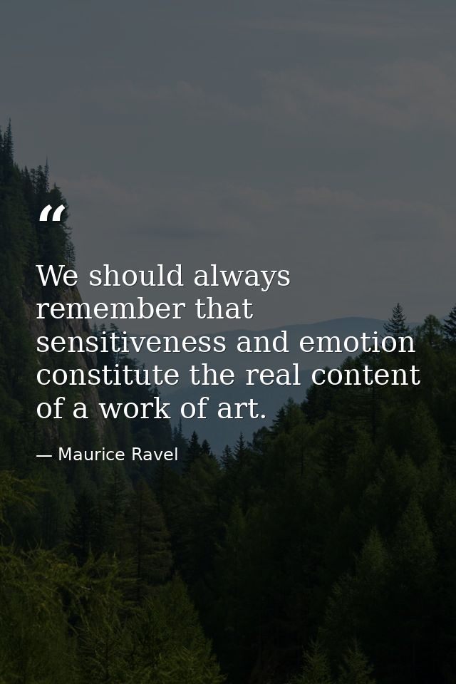 We should always remember that sensitiveness and emotion constitute the real content of a work of art. — Maurice Ravel