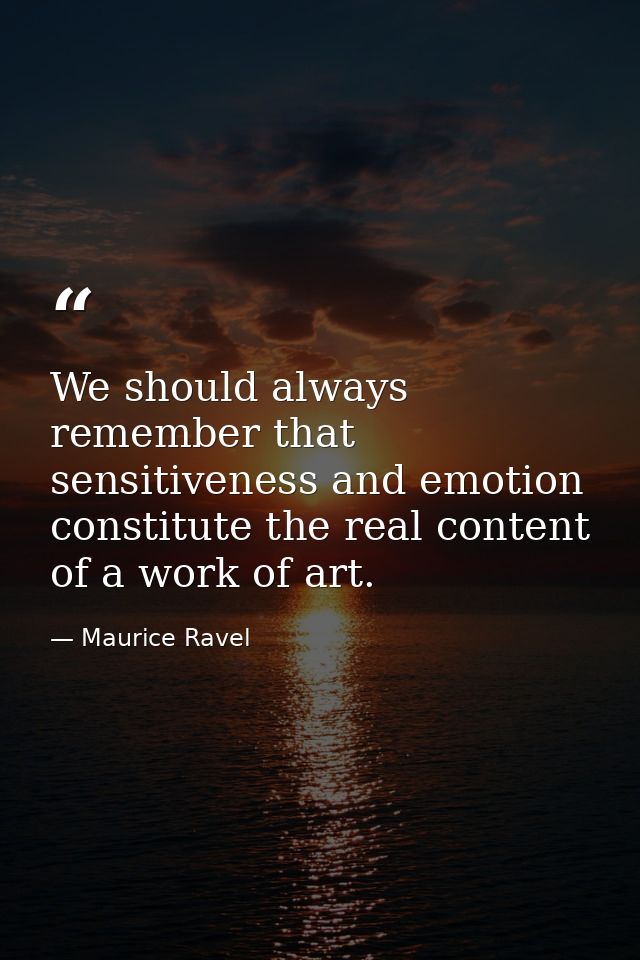 We should always remember that sensitiveness and emotion constitute the real content of a work of art. — Maurice Ravel