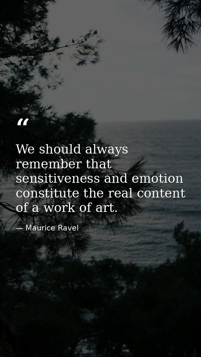 We should always remember that sensitiveness and emotion constitute the real content of a work of art. — Maurice Ravel