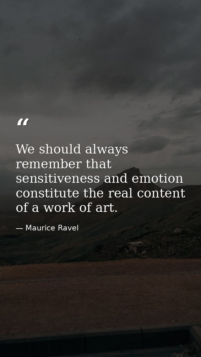 We should always remember that sensitiveness and emotion constitute the real content of a work of art. — Maurice Ravel