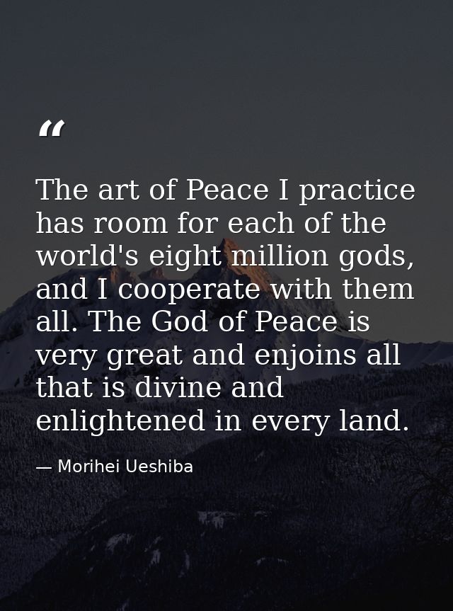The art of Peace I practice has room for each of the world's eight million gods, and I cooperate with them all. The God  — Morihei Ueshiba