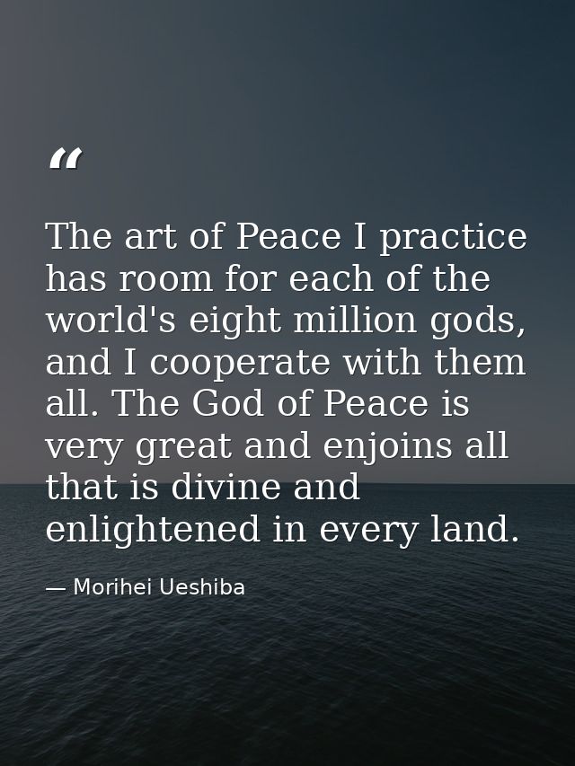 The art of Peace I practice has room for each of the world's eight million gods, and I cooperate with them all. The God  — Morihei Ueshiba