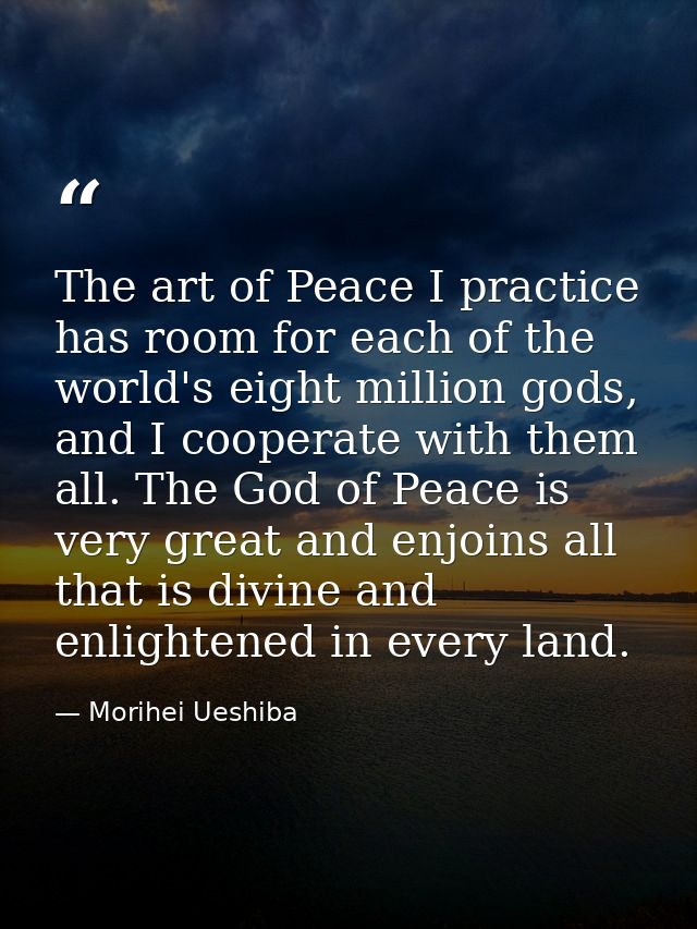 The art of Peace I practice has room for each of the world's eight million gods, and I cooperate with them all. The God  — Morihei Ueshiba