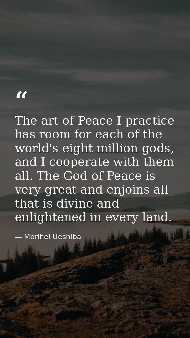 The art of Peace I practice has room for each of the world's eight million gods, and I cooperate with them all. The God  — Morihei Ueshiba