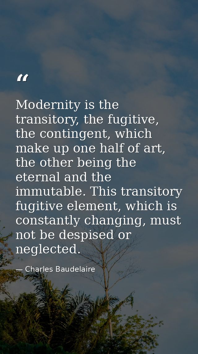 Modernity is the transitory, the fugitive, the contingent, which make up one half of art, the other being the eternal an — Charles Baudelaire