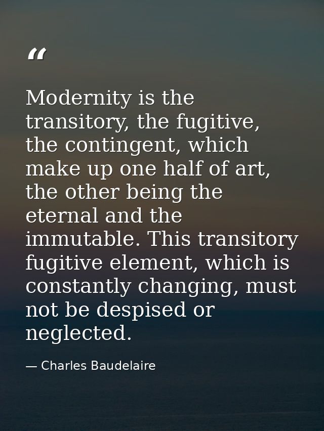 Modernity is the transitory, the fugitive, the contingent, which make up one half of art, the other being the eternal an — Charles Baudelaire