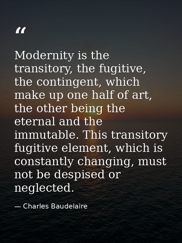 Modernity is the transitory, the fugitive, the contingent, which make up one half of art, the other being the eternal an — Charles Baudelaire