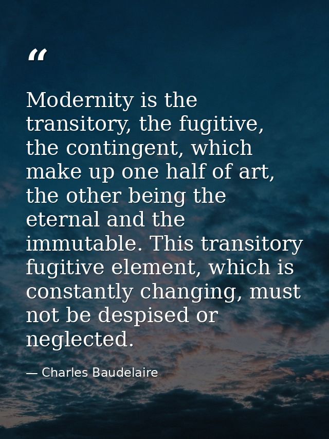 Modernity is the transitory, the fugitive, the contingent, which make up one half of art, the other being the eternal an — Charles Baudelaire