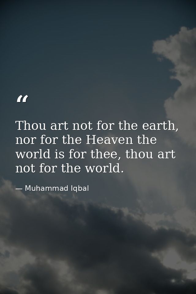 Thou art not for the earth, nor for the Heaven the world is for thee, thou art not for the world. — Muhammad Iqbal