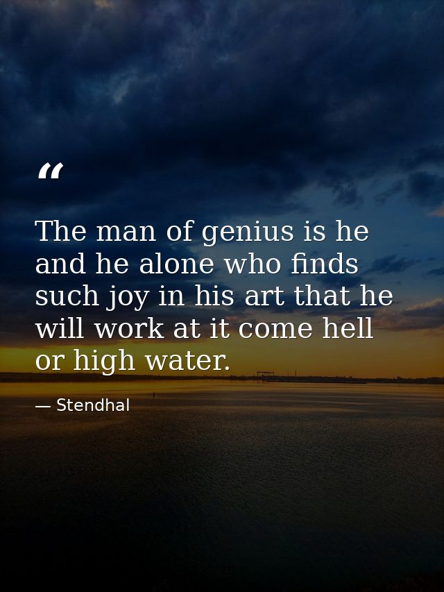 The man of genius is he and he alone who finds such joy in his art that he will work at it come hell or high water. — Stendhal