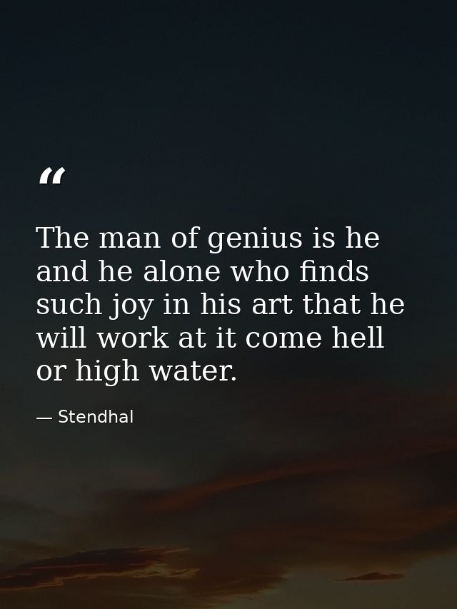 The man of genius is he and he alone who finds such joy in his art that he will work at it come hell or high water. — Stendhal