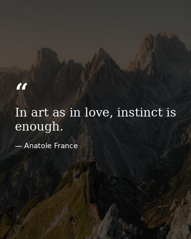 In art as in love, instinct is enough. — Anatole France