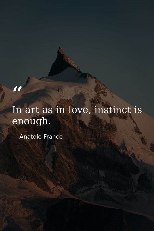 In art as in love, instinct is enough. — Anatole France