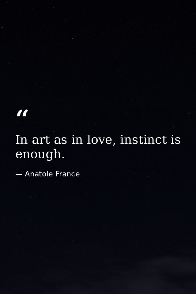 In art as in love, instinct is enough. — Anatole France