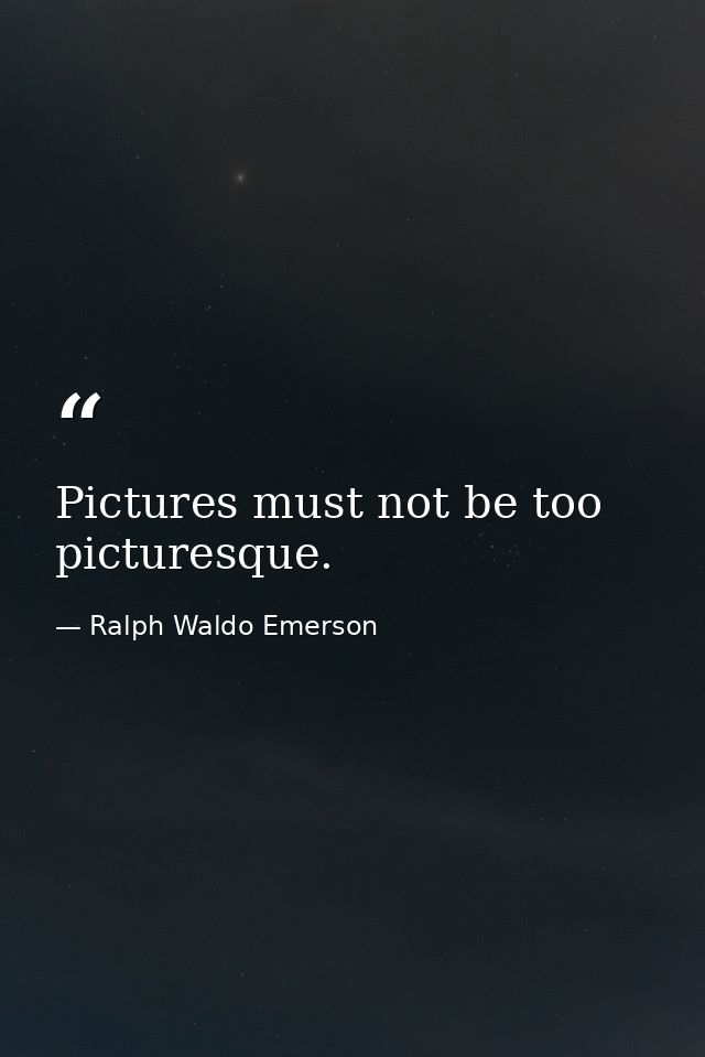 Pictures must not be too picturesque. — Ralph Waldo Emerson