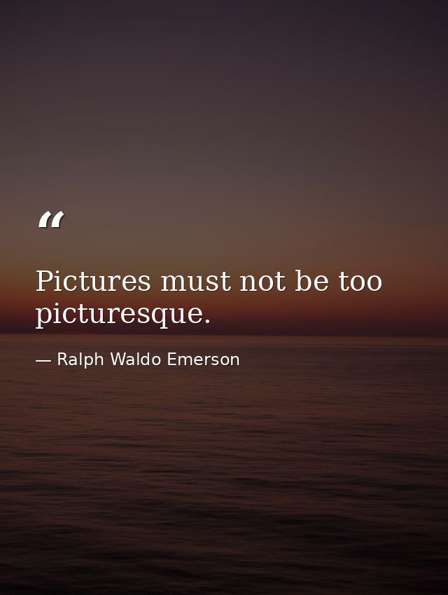 Pictures must not be too picturesque. — Ralph Waldo Emerson