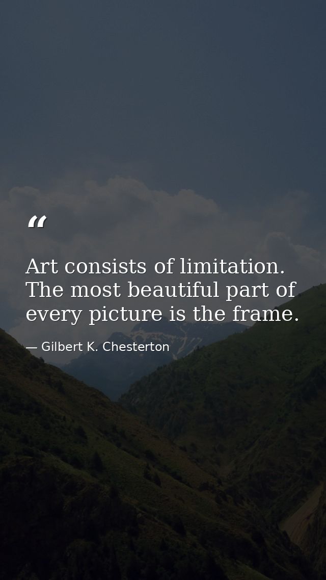 Art consists of limitation. The most beautiful part of every picture is the frame. — Gilbert K. Chesterton