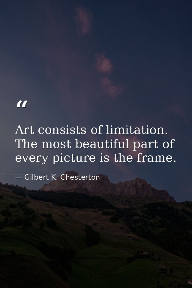 Art consists of limitation. The most beautiful part of every picture is the frame. — Gilbert K. Chesterton