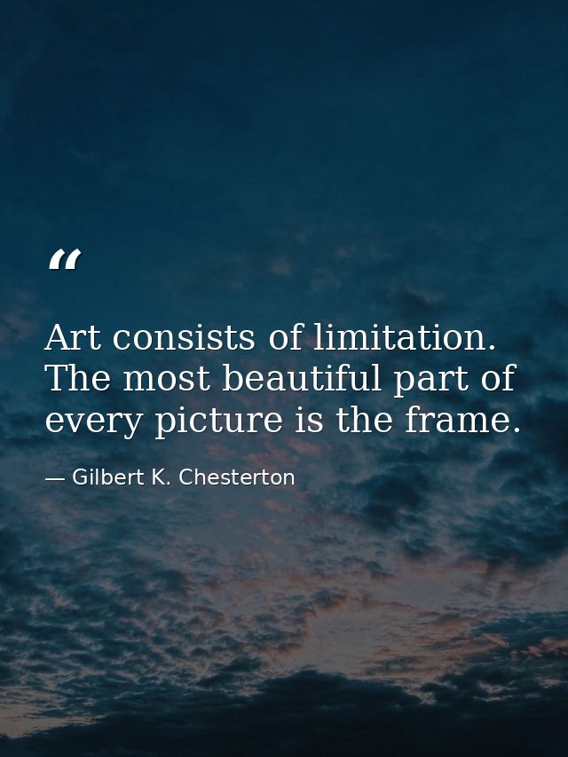 Art consists of limitation. The most beautiful part of every picture is the frame. — Gilbert K. Chesterton
