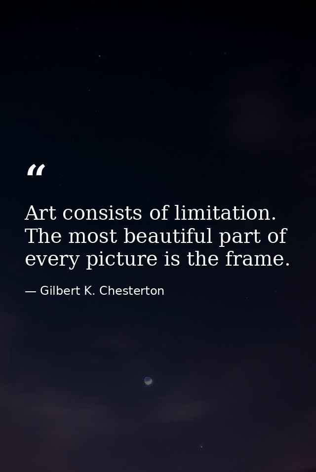 Art consists of limitation. The most beautiful part of every picture is the frame. — Gilbert K. Chesterton
