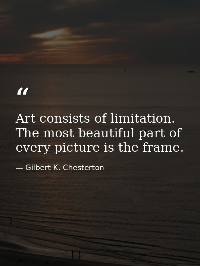 Art consists of limitation. The most beautiful part of every picture is the frame. — Gilbert K. Chesterton