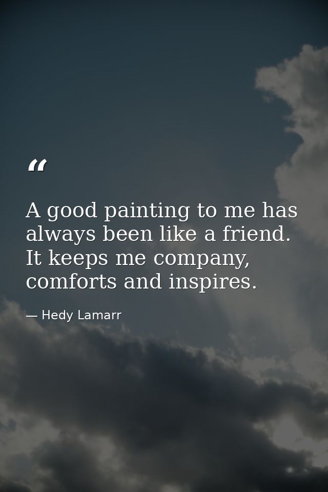 A good painting to me has always been like a friend. It keeps me company, comforts and inspires. — Hedy Lamarr