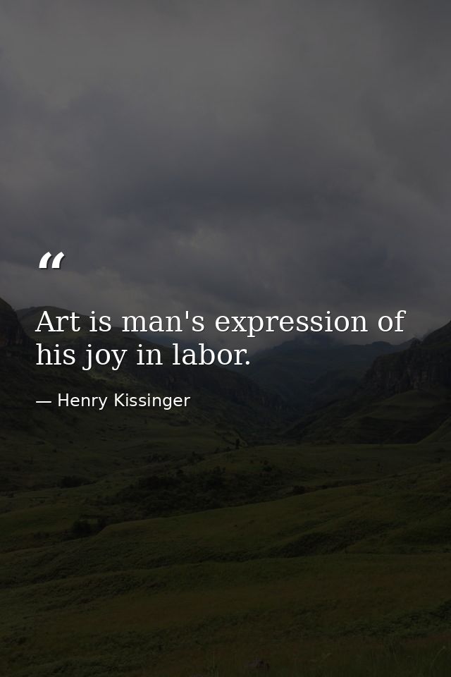 Art is man's expression of his joy in labor. — Henry Kissinger