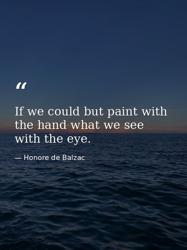 If we could but paint with the hand what we see with the eye. — Honore de Balzac