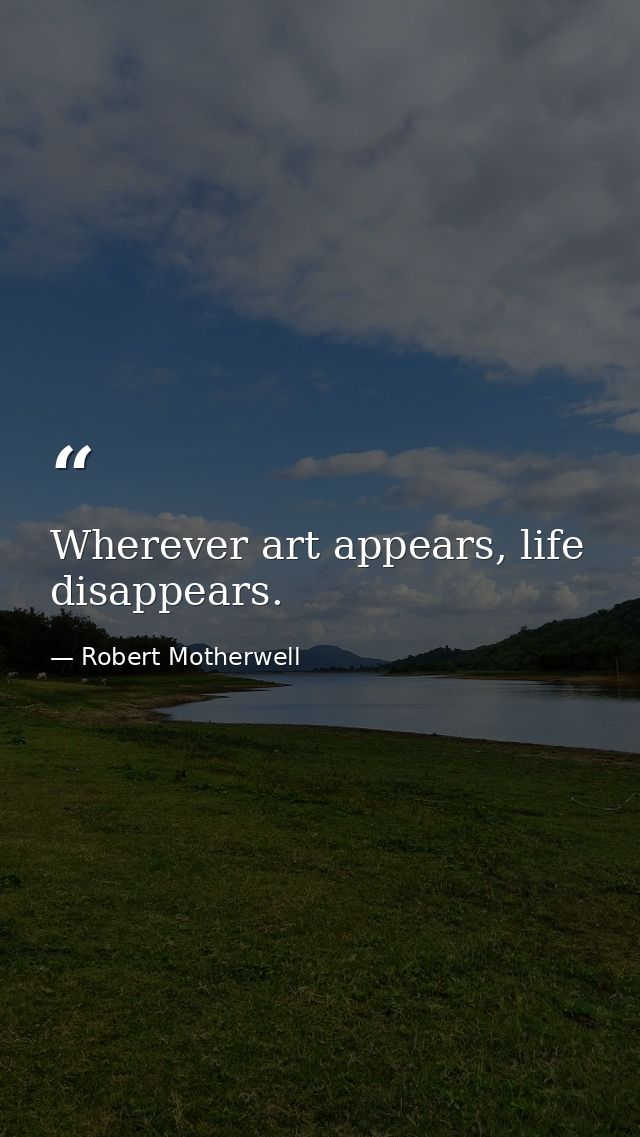 Wherever art appears, life disappears. — Robert Motherwell