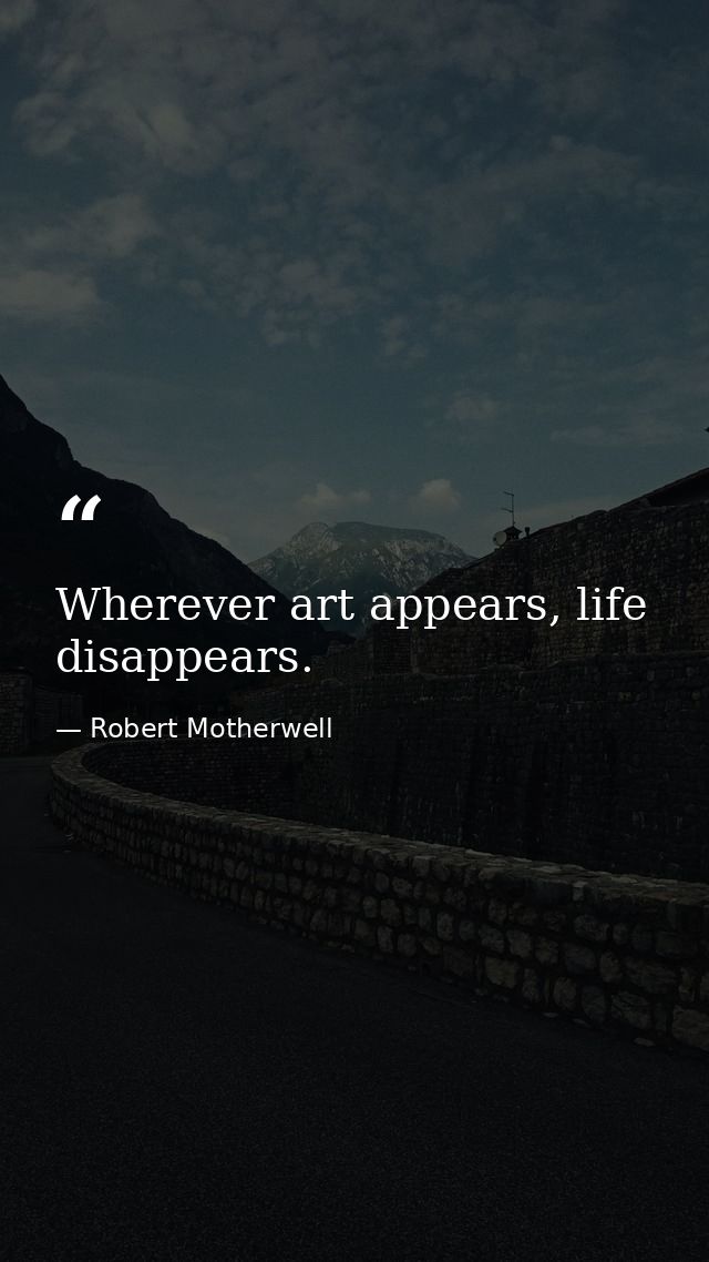 Wherever art appears, life disappears. — Robert Motherwell