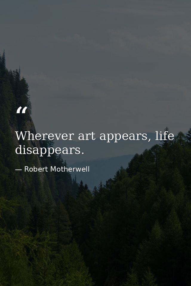Wherever art appears, life disappears. — Robert Motherwell