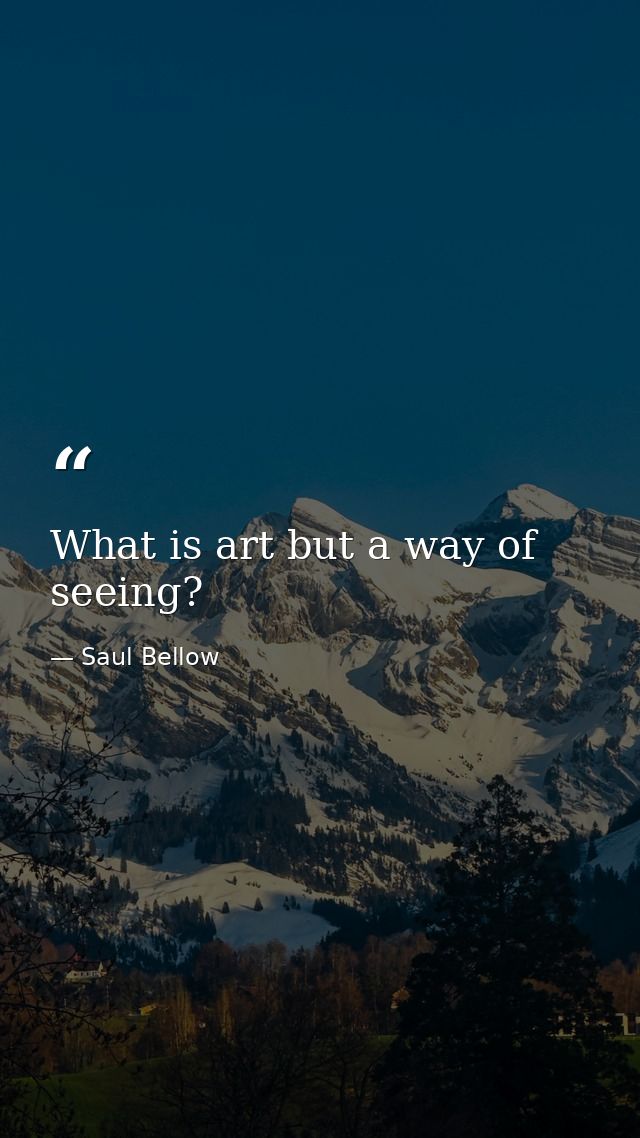 What is art but a way of seeing? — Saul Bellow