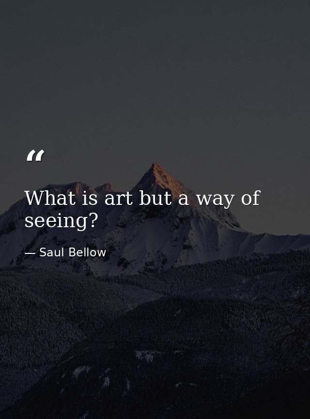 What is art but a way of seeing? — Saul Bellow