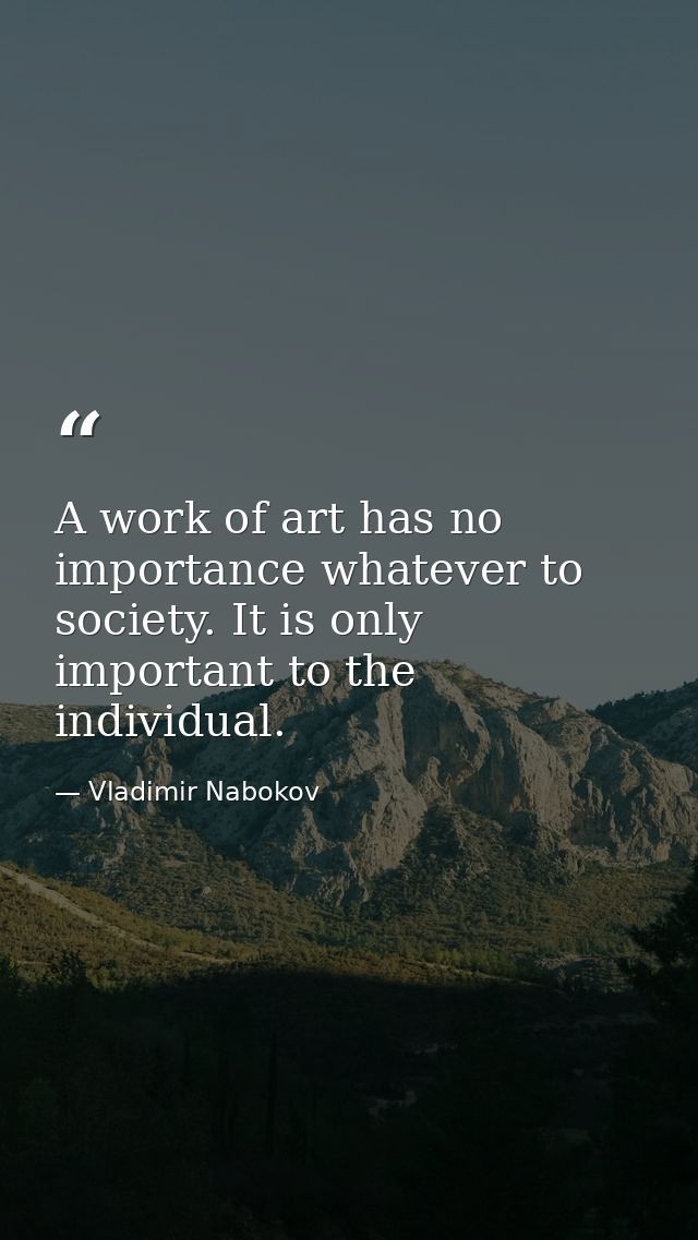 A work of art has no importance whatever to society. It is only important to the individual. — Vladimir Nabokov