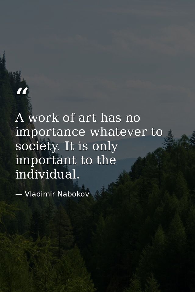 A work of art has no importance whatever to society. It is only important to the individual. — Vladimir Nabokov