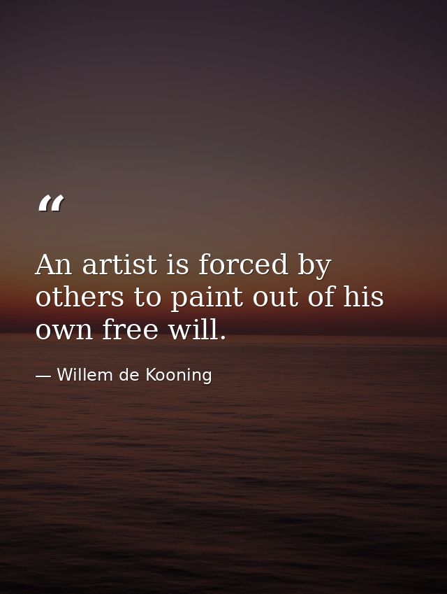 An artist is forced by others to paint out of his own free will. — Willem de Kooning