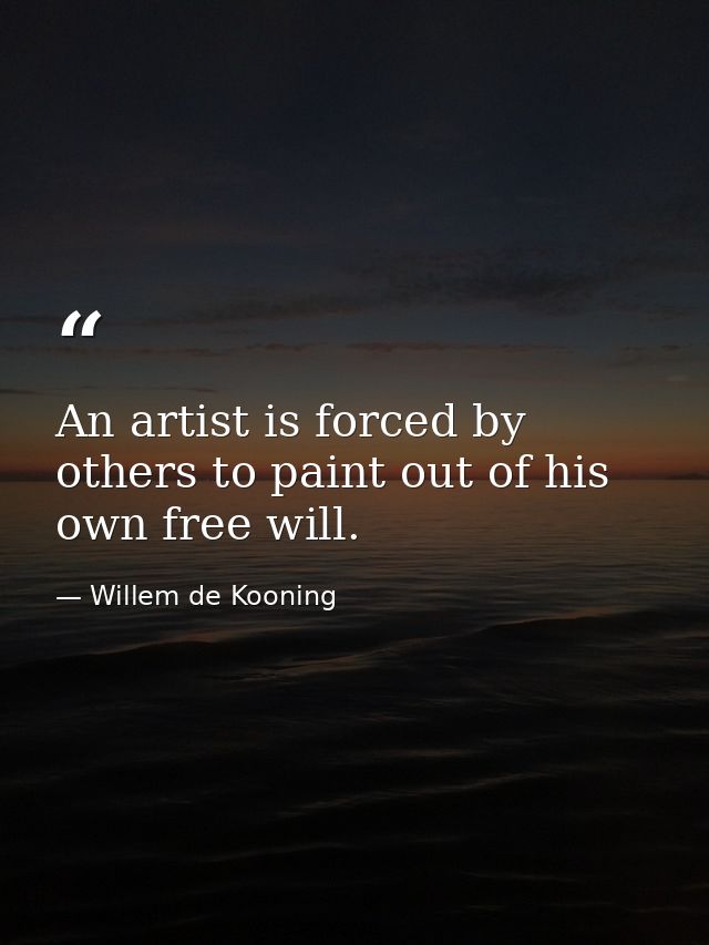 An artist is forced by others to paint out of his own free will. — Willem de Kooning
