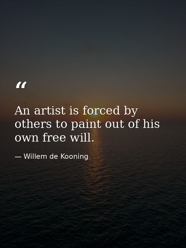 An artist is forced by others to paint out of his own free will. — Willem de Kooning