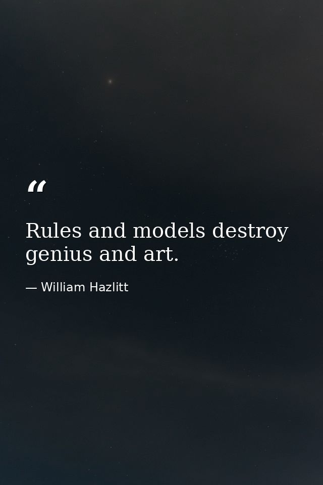 Rules and models destroy genius and art. — William Hazlitt