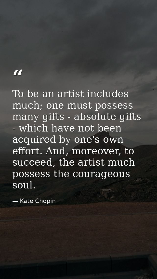 To be an artist includes much; one must possess many gifts - absolute gifts - which have not been acquired by one's own  — Kate Chopin