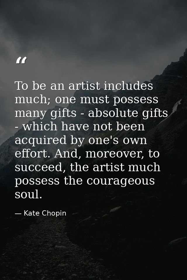 To be an artist includes much; one must possess many gifts - absolute gifts - which have not been acquired by one's own  — Kate Chopin