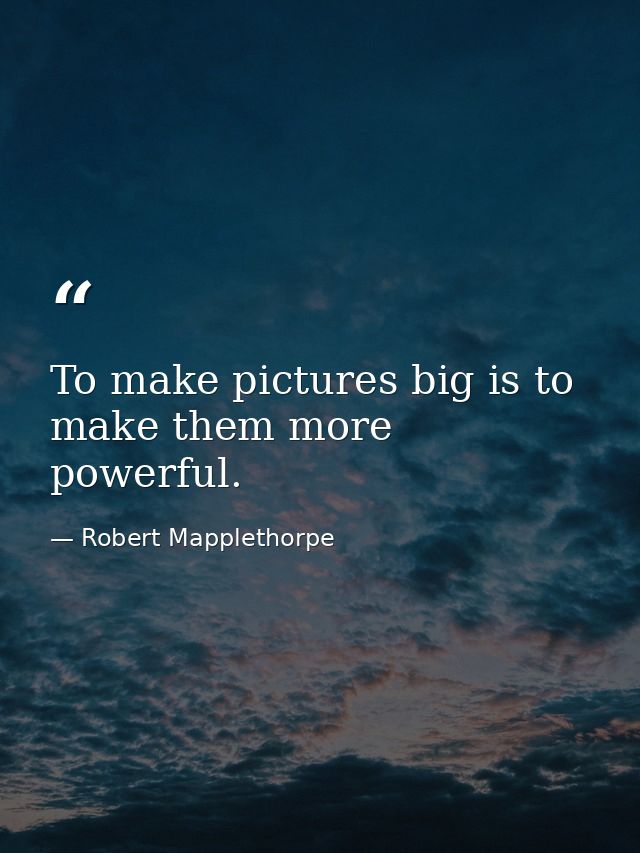 To make pictures big is to make them more powerful. — Robert Mapplethorpe