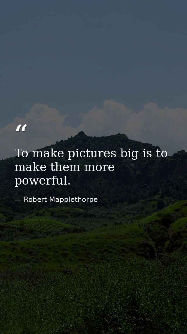 To make pictures big is to make them more powerful. — Robert Mapplethorpe