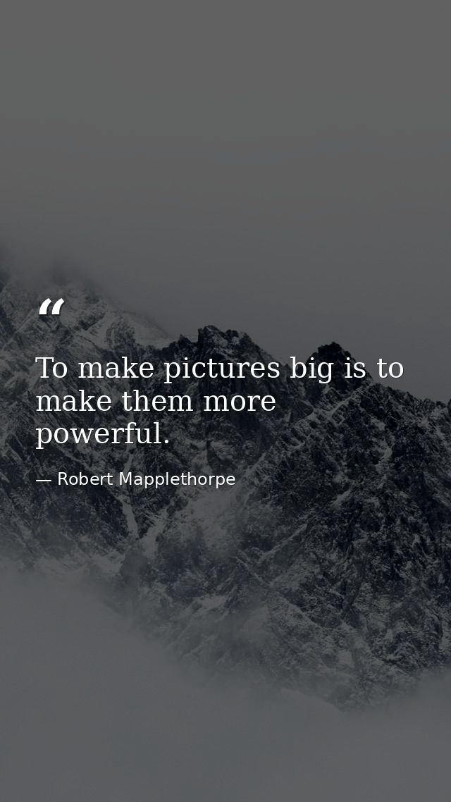 To make pictures big is to make them more powerful. — Robert Mapplethorpe