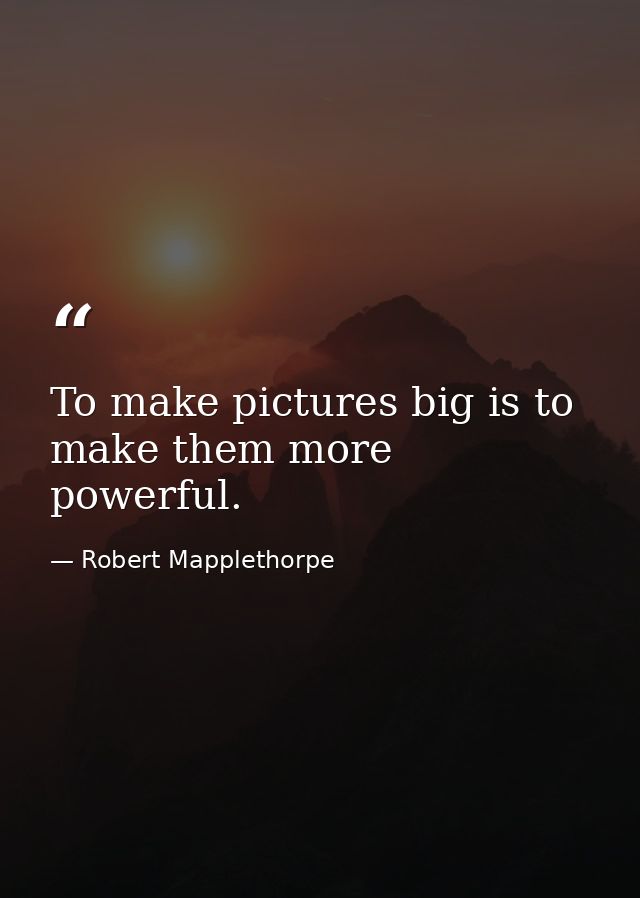 To make pictures big is to make them more powerful. — Robert Mapplethorpe