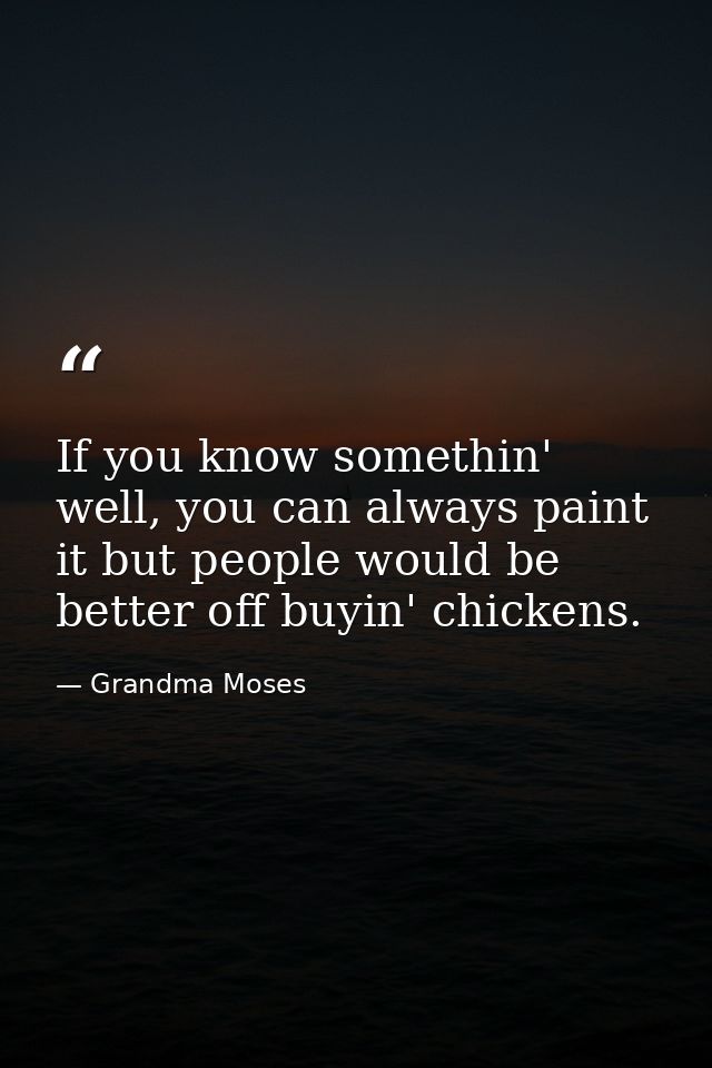 If you know somethin' well, you can always paint it but people would be better off buyin' chickens. — Grandma Moses